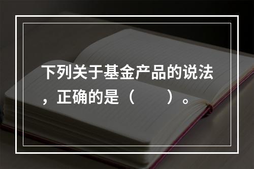 下列关于基金产品的说法，正确的是（　　）。