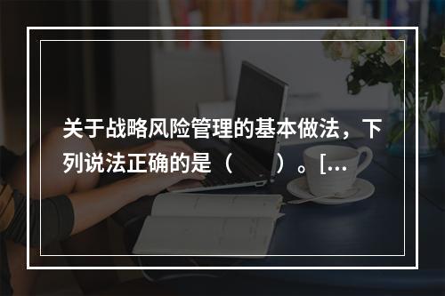 关于战略风险管理的基本做法，下列说法正确的是（　　）。[20