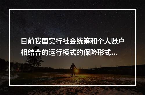 目前我国实行社会统筹和个人账户相结合的运行模式的保险形式有（