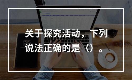 关于探究活动，下列说法正确的是（）。