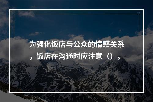 为强化饭店与公众的情感关系，饭店在沟通时应注意（）。