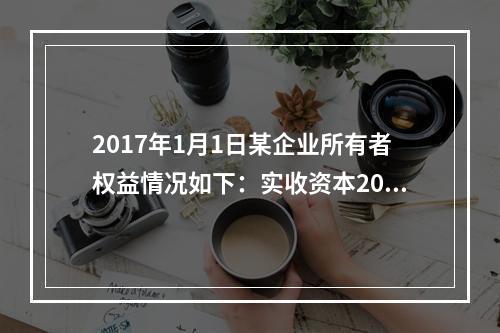 2017年1月1日某企业所有者权益情况如下：实收资本200万