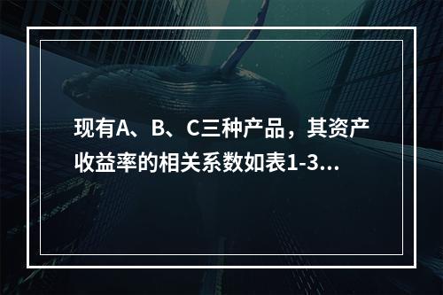 现有A、B、C三种产品，其资产收益率的相关系数如表1-3所示