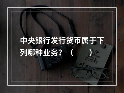 中央银行发行货币属于下列哪种业务？（　　）