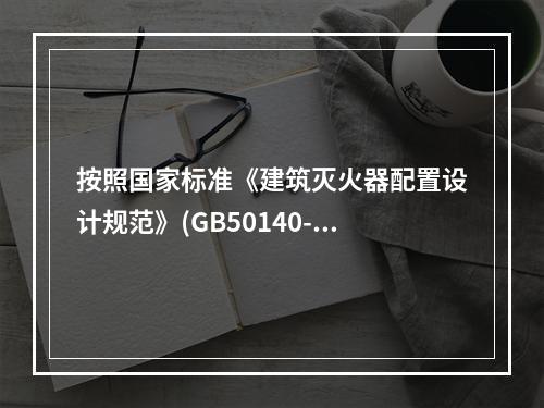 按照国家标准《建筑灭火器配置设计规范》(GB50140--2