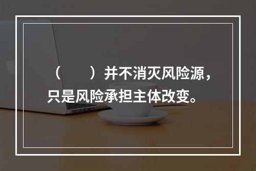 （　　）并不消灭风险源，只是风险承担主体改变。