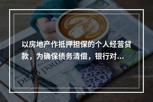 以房地产作抵押担保的个人经营贷款，为确保债务清偿，银行对于抵