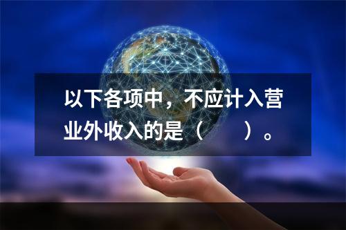 以下各项中，不应计入营业外收入的是（　　）。