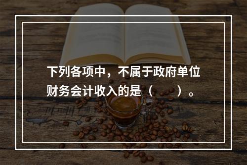 下列各项中，不属于政府单位财务会计收入的是（　　）。