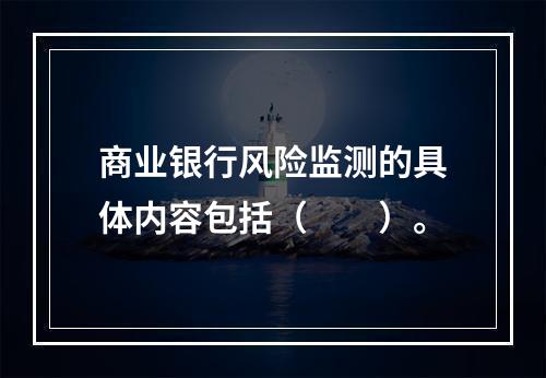 商业银行风险监测的具体内容包括（　　）。