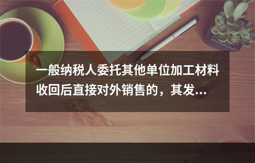 一般纳税人委托其他单位加工材料收回后直接对外销售的，其发生的