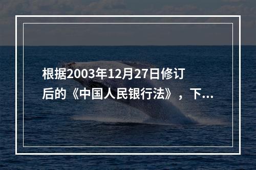 根据2003年12月27日修订后的《中国人民银行法》，下列不