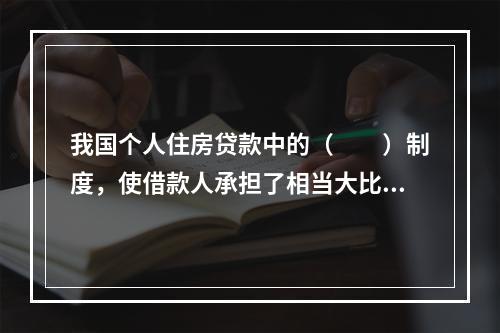 我国个人住房贷款中的（  ）制度，使借款人承担了相当大比例的