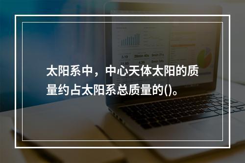 太阳系中，中心天体太阳的质量约占太阳系总质量的()。