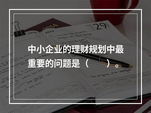 中小企业的理财规划中最重要的问题是（　　）。