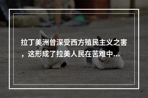 拉丁美洲曾深受西方殖民主义之害，这形成了拉美人民在苦难中反思