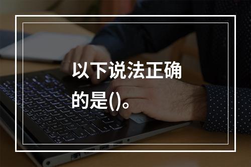 以下说法正确的是()。