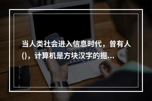 当人类社会进入信息时代，曾有人()，计算机是方块汉字的掘墓人