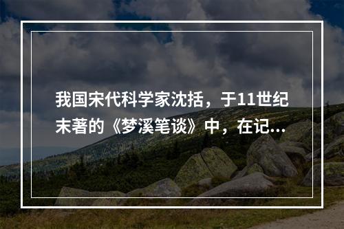 我国宋代科学家沈括，于11世纪末著的《梦溪笔谈》中，在记述用