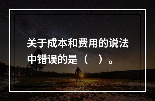 关于成本和费用的说法中错误的是（　）。