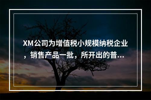 XM公司为增值税小规模纳税企业，销售产品一批，所开出的普通发