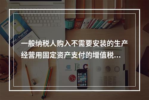 一般纳税人购入不需要安装的生产经营用固定资产支付的增值税进项