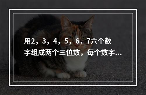 用2，3，4，5，6，7六个数字组成两个三位数，每个数字只用