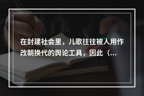 在封建社会里，儿歌往往被人用作改朝换代的舆论工具，因此（）也