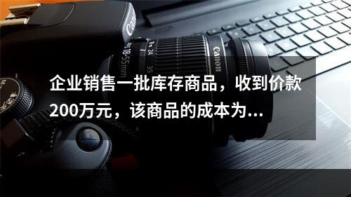 企业销售一批库存商品，收到价款200万元，该商品的成本为17