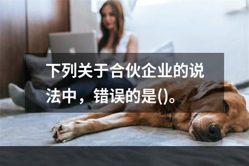 下列关于合伙企业的说法中，错误的是()。