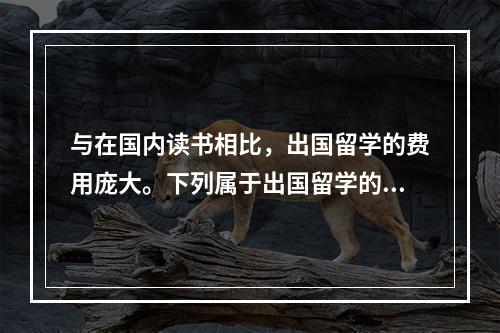 与在国内读书相比，出国留学的费用庞大。下列属于出国留学的费用