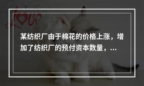 某纺织厂由于棉花的价格上涨，增加了纺织厂的预付资本数量，那么