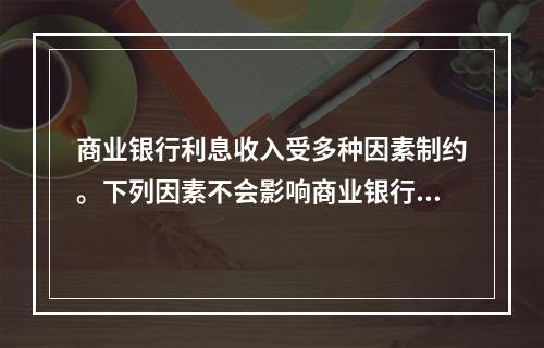 商业银行利息收入受多种因素制约。下列因素不会影响商业银行利息