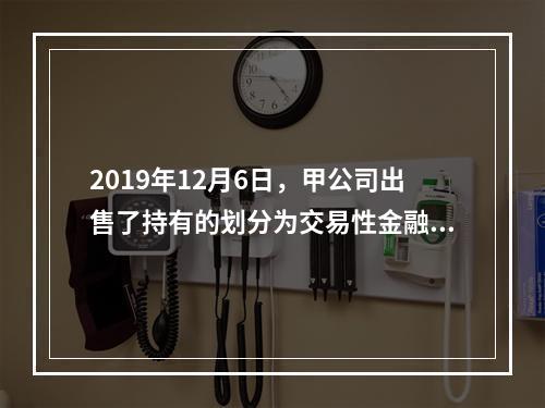 2019年12月6日，甲公司出售了持有的划分为交易性金融资产