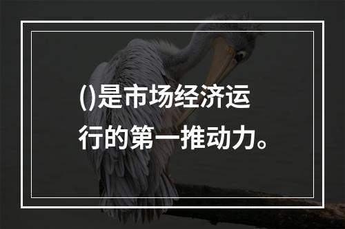 ()是市场经济运行的第一推动力。