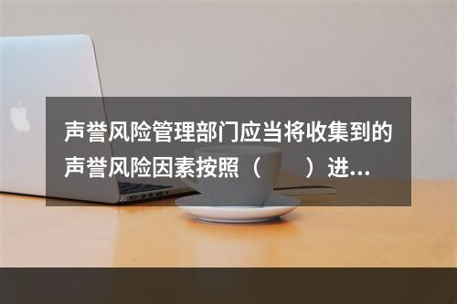 声誉风险管理部门应当将收集到的声誉风险因素按照（　　）进行排