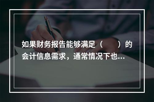 如果财务报告能够满足（　　）的会计信息需求，通常情况下也可以