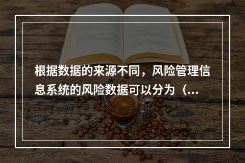 根据数据的来源不同，风险管理信息系统的风险数据可以分为（　　