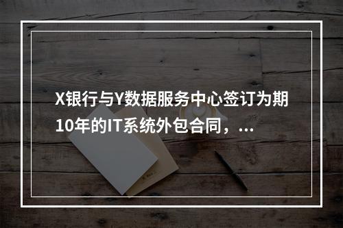 X银行与Y数据服务中心签订为期10年的IT系统外包合同，一旦