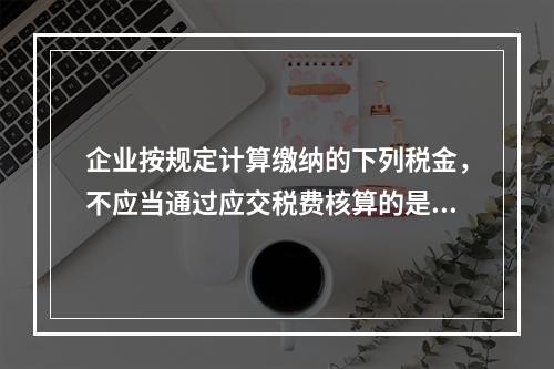 企业按规定计算缴纳的下列税金，不应当通过应交税费核算的是（　