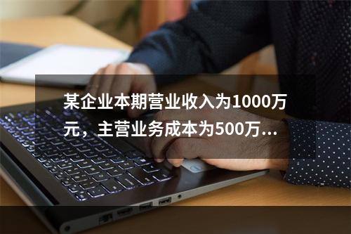 某企业本期营业收入为1000万元，主营业务成本为500万元，