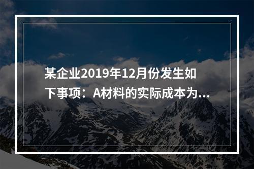 某企业2019年12月份发生如下事项：A材料的实际成本为20