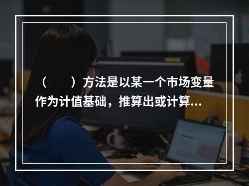 （　　）方法是以某一个市场变量作为计值基础，推算出或计算出交