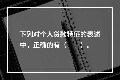 下列对个人贷款特征的表述中，正确的有（  ）。