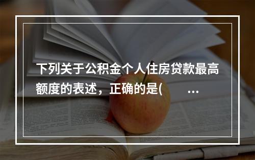 下列关于公积金个人住房贷款最高额度的表述，正确的是(　　)。