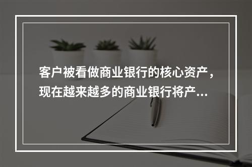 客户被看做商业银行的核心资产，现在越来越多的商业银行将产品研