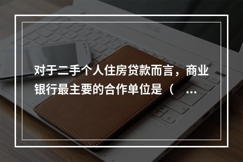 对于二手个人住房贷款而言，商业银行最主要的合作单位是（  ）