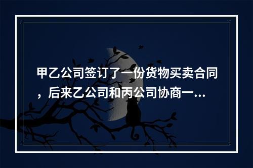 甲乙公司签订了一份货物买卖合同，后来乙公司和丙公司协商一致将