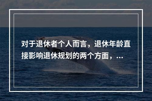 对于退休者个人而言，退休年龄直接影响退休规划的两个方面，即_