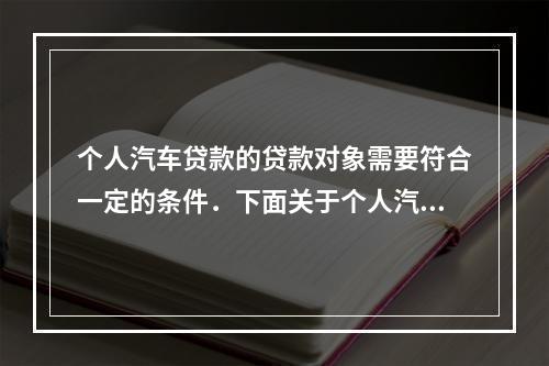 个人汽车贷款的贷款对象需要符合一定的条件．下面关于个人汽车贷